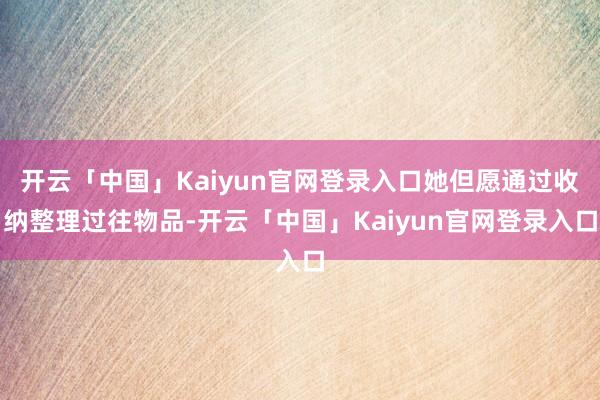 开云「中国」Kaiyun官网登录入口她但愿通过收纳整理过往物品-开云「中国」Kaiyun官网登录入口