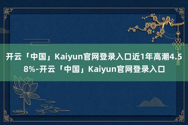 开云「中国」Kaiyun官网登录入口近1年高潮4.58%-开云「中国」Kaiyun官网登录入口