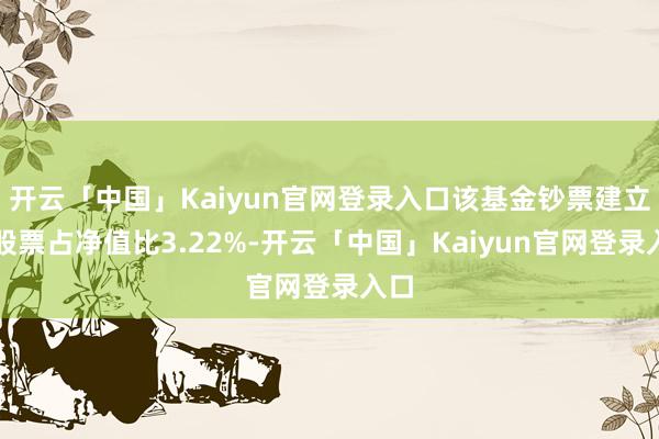 开云「中国」Kaiyun官网登录入口该基金钞票建立：股票占净值比3.22%-开云「中国」Kaiyun官网登录入口