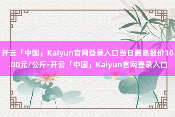 开云「中国」Kaiyun官网登录入口当日最高报价10.00元/公斤-开云「中国」Kaiyun官网登录入口