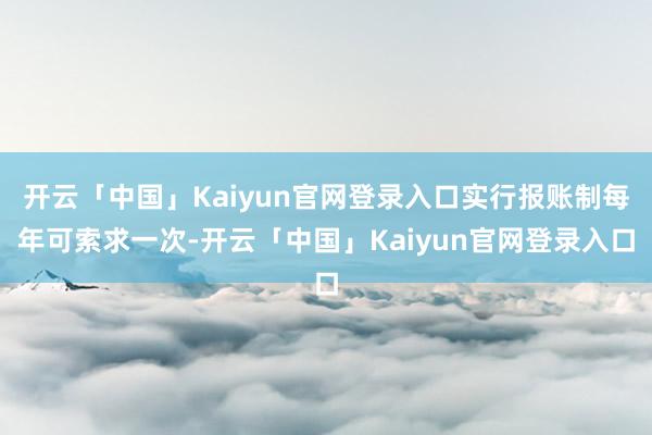 开云「中国」Kaiyun官网登录入口实行报账制每年可索求一次-开云「中国」Kaiyun官网登录入口