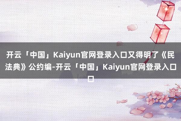 开云「中国」Kaiyun官网登录入口又得明了《民法典》公约编-开云「中国」Kaiyun官网登录入口