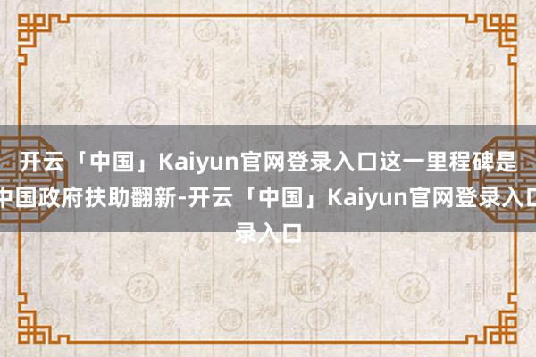 开云「中国」Kaiyun官网登录入口这一里程碑是中国政府扶助翻新-开云「中国」Kaiyun官网登录入口