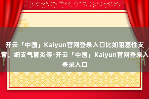 开云「中国」Kaiyun官网登录入口比如阻塞性支气管、细支气管炎等-开云「中国」Kaiyun官网登录入口