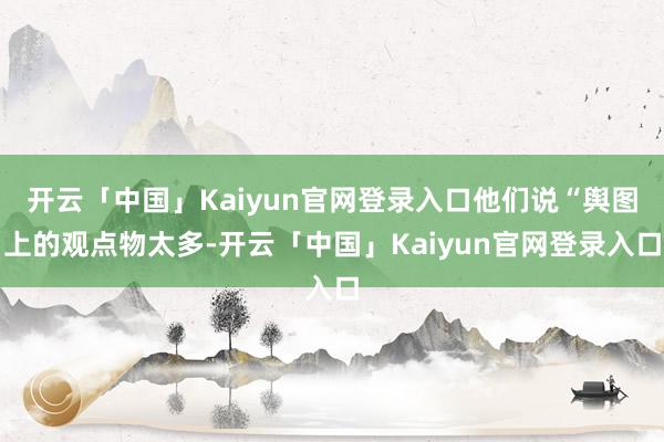 开云「中国」Kaiyun官网登录入口他们说“舆图上的观点物太多-开云「中国」Kaiyun官网登录入口