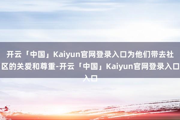 开云「中国」Kaiyun官网登录入口为他们带去社区的关爱和尊重-开云「中国」Kaiyun官网登录入口