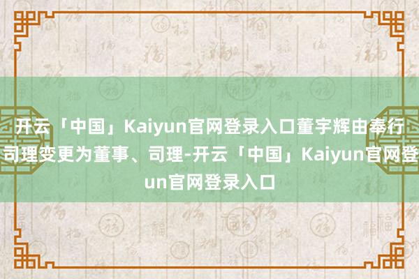 开云「中国」Kaiyun官网登录入口董宇辉由奉行董事、司理变更为董事、司理-开云「中国」Kaiyun官网登录入口
