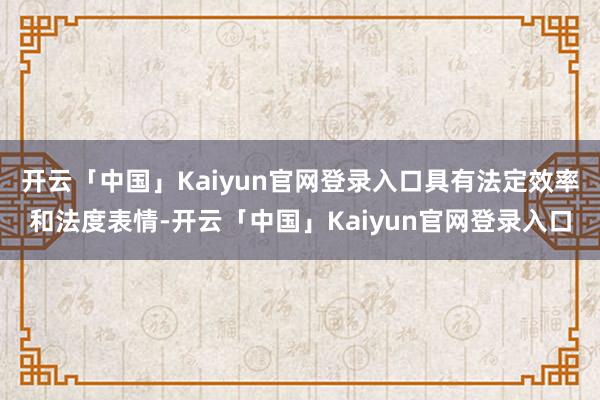开云「中国」Kaiyun官网登录入口具有法定效率和法度表情-开云「中国」Kaiyun官网登录入口