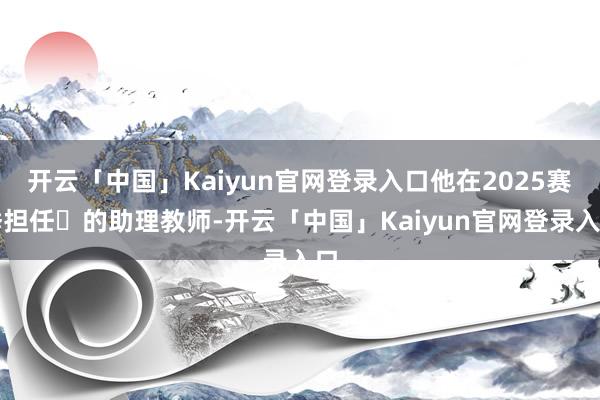 开云「中国」Kaiyun官网登录入口他在2025赛季担任 的助理教师-开云「中国」Kaiyun官网登录入口