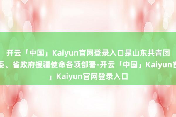 开云「中国」Kaiyun官网登录入口是山东共青团贯彻落实省委、省政府援疆使命各项部署-开云「中国」Kaiyun官网登录入口