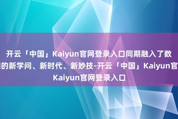 开云「中国」Kaiyun官网登录入口同期融入了数字媒体限制的新学问、新时代、新妙技-开云「中国」Kaiyun官网登录入口
