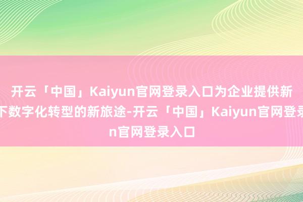 开云「中国」Kaiyun官网登录入口为企业提供新时分下数字化转型的新旅途-开云「中国」Kaiyun官网登录入口