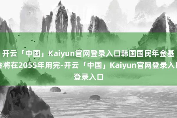 开云「中国」Kaiyun官网登录入口韩国国民年金基金将在2055年用完-开云「中国」Kaiyun官网登录入口