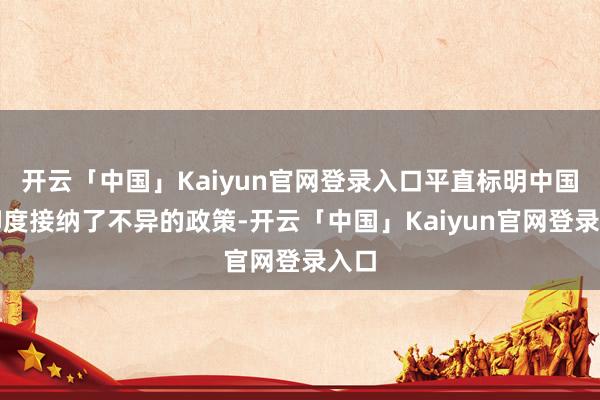 开云「中国」Kaiyun官网登录入口平直标明中国和印度接纳了不异的政策-开云「中国」Kaiyun官网登录入口