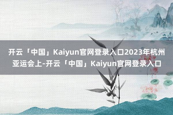 开云「中国」Kaiyun官网登录入口2023年杭州亚运会上-开云「中国」Kaiyun官网登录入口
