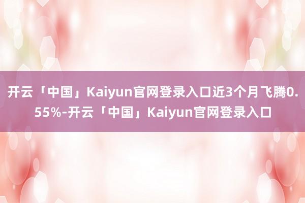 开云「中国」Kaiyun官网登录入口近3个月飞腾0.55%-开云「中国」Kaiyun官网登录入口