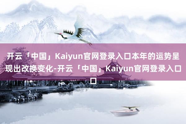 开云「中国」Kaiyun官网登录入口本年的运势呈现出改换变化-开云「中国」Kaiyun官网登录入口
