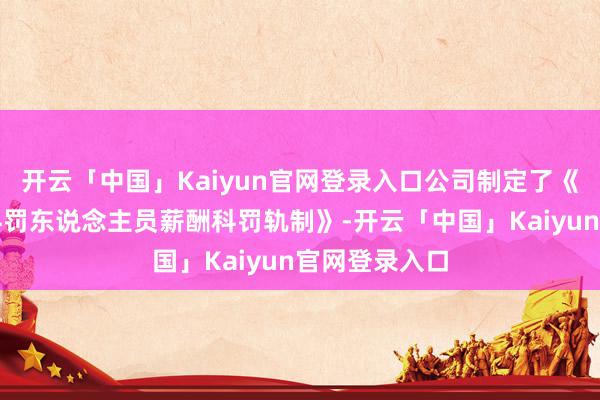 开云「中国」Kaiyun官网登录入口公司制定了《董事、高等科罚东说念主员薪酬科罚轨制》-开云「中国」Kaiyun官网登录入口