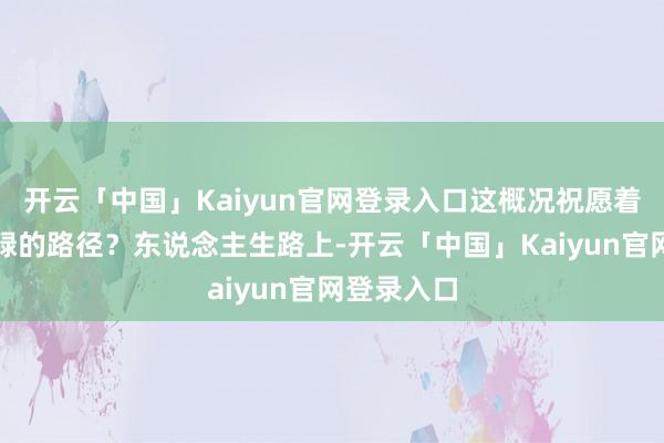 开云「中国」Kaiyun官网登录入口这概况祝愿着一场不庸碌的路径?东说念主生路上-开云「中国」Kaiyun官网登录入口