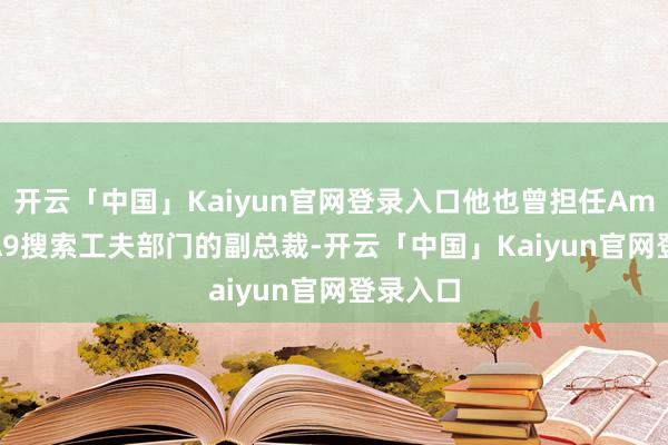 开云「中国」Kaiyun官网登录入口他也曾担任Amaozn A9搜索工夫部门的副总裁-开云「中国」Kaiyun官网登录入口