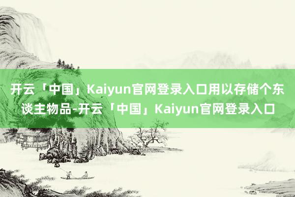 开云「中国」Kaiyun官网登录入口用以存储个东谈主物品-开云「中国」Kaiyun官网登录入口