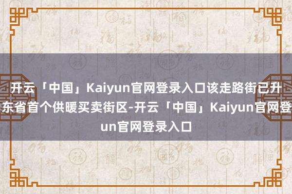 开云「中国」Kaiyun官网登录入口该走路街已升级为山东省首个供暖买卖街区-开云「中国」Kaiyun官网登录入口