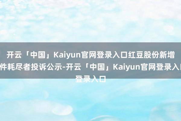 开云「中国」Kaiyun官网登录入口红豆股份新增2件耗尽者投诉公示-开云「中国」Kaiyun官网登录入口