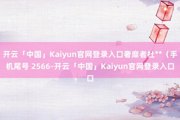 开云「中国」Kaiyun官网登录入口奢靡者杜**(手机尾号 2566-开云「中国」Kaiyun官网登录入口