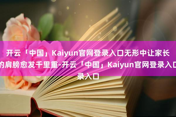 开云「中国」Kaiyun官网登录入口无形中让家长的肩膀愈发千里重-开云「中国」Kaiyun官网登录入口