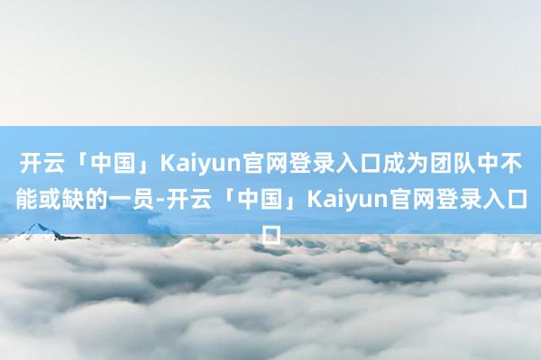 开云「中国」Kaiyun官网登录入口成为团队中不能或缺的一员-开云「中国」Kaiyun官网登录入口