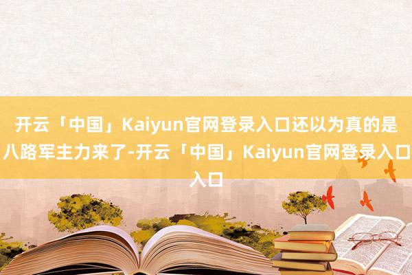 开云「中国」Kaiyun官网登录入口还以为真的是八路军主力来了-开云「中国」Kaiyun官网登录入口