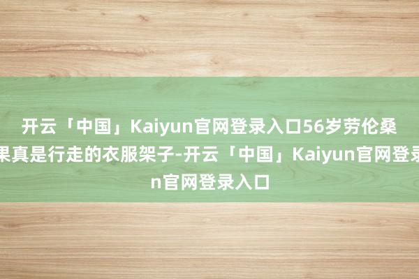 开云「中国」Kaiyun官网登录入口56岁劳伦桑切斯果真是行走的衣服架子-开云「中国」Kaiyun官网登录入口