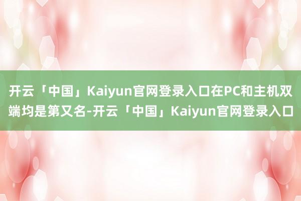 开云「中国」Kaiyun官网登录入口在PC和主机双端均是第又名-开云「中国」Kaiyun官网登录入口