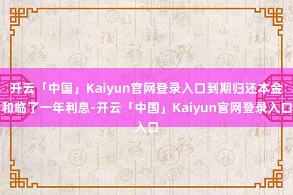开云「中国」Kaiyun官网登录入口到期归还本金和临了一年利息-开云「中国」Kaiyun官网登录入口