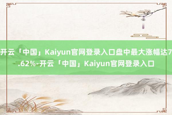 开云「中国」Kaiyun官网登录入口盘中最大涨幅达7.62%-开云「中国」Kaiyun官网登录入口