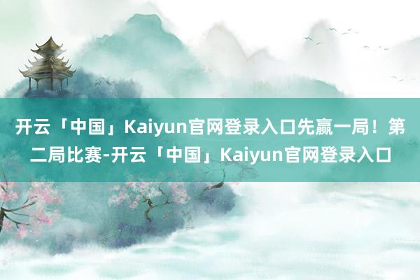 开云「中国」Kaiyun官网登录入口先赢一局！第二局比赛-开云「中国」Kaiyun官网登录入口