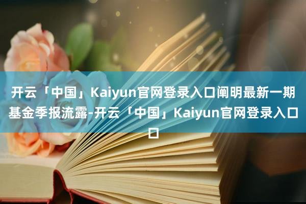 开云「中国」Kaiyun官网登录入口阐明最新一期基金季报流露-开云「中国」Kaiyun官网登录入口