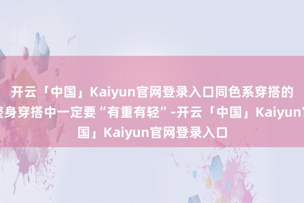 开云「中国」Kaiyun官网登录入口同色系穿搭的精髓等于一整身穿搭中一定要“有重有轻”-开云「中国」Kaiyun官网登录入口