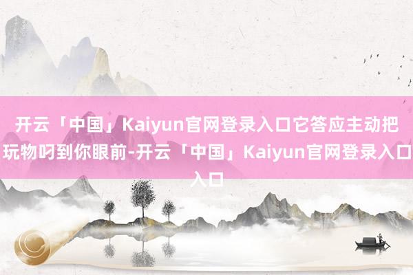 开云「中国」Kaiyun官网登录入口它答应主动把玩物叼到你眼前-开云「中国」Kaiyun官网登录入口