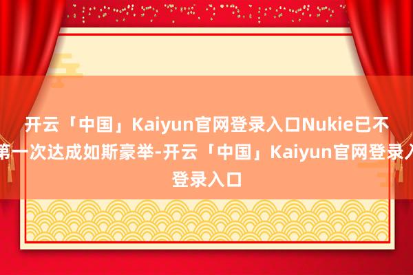 开云「中国」Kaiyun官网登录入口Nukie已不是第一次达成如斯豪举-开云「中国」Kaiyun官网登录入口