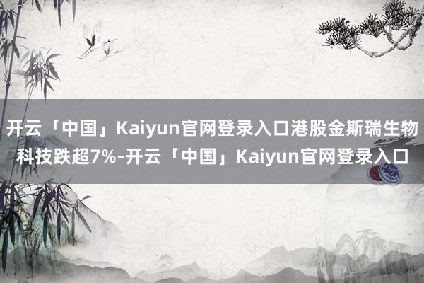 开云「中国」Kaiyun官网登录入口港股金斯瑞生物科技跌超7%-开云「中国」Kaiyun官网登录入口