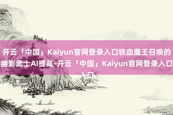 开云「中国」Kaiyun官网登录入口铁血魔王召唤的幽影武士AI提高-开云「中国」Kaiyun官网登录入口