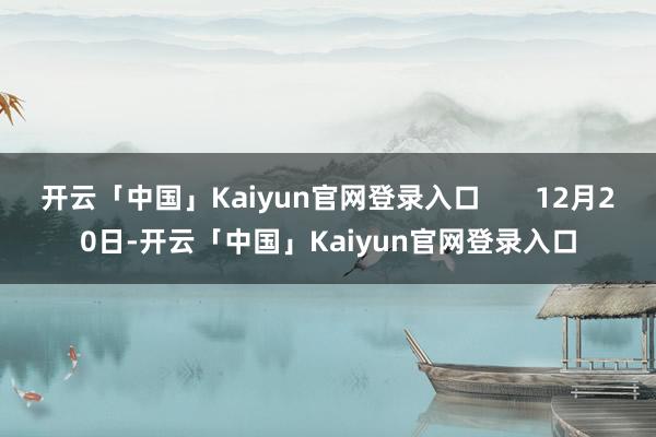 开云「中国」Kaiyun官网登录入口       12月20日-开云「中国」Kaiyun官网登录入口
