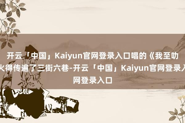 开云「中国」Kaiyun官网登录入口唱的《我至叻》火得传遍了三街六巷-开云「中国」Kaiyun官网登录入口