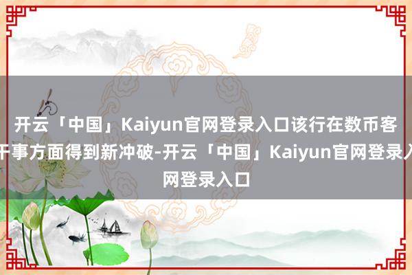 开云「中国」Kaiyun官网登录入口该行在数币客户干事方面得到新冲破-开云「中国」Kaiyun官网登录入口