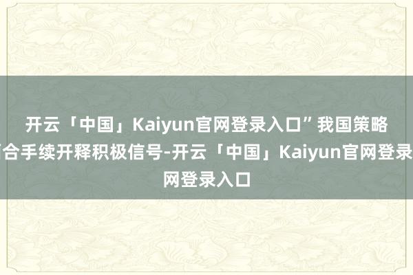 开云「中国」Kaiyun官网登录入口”　　我国策略层面合手续开释积极信号-开云「中国」Kaiyun官网登录入口