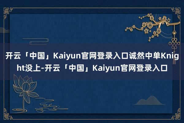 开云「中国」Kaiyun官网登录入口诚然中单Knight没上-开云「中国」Kaiyun官网登录入口