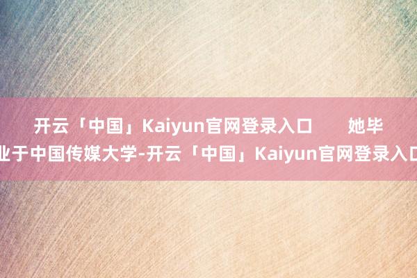 开云「中国」Kaiyun官网登录入口       她毕业于中国传媒大学-开云「中国」Kaiyun官网登录入口