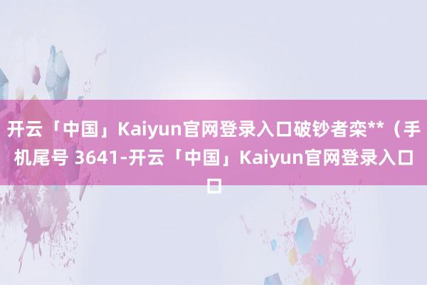 开云「中国」Kaiyun官网登录入口破钞者栾**（手机尾号 3641-开云「中国」Kaiyun官网登录入口