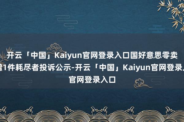 开云「中国」Kaiyun官网登录入口国好意思零卖新增1件耗尽者投诉公示-开云「中国」Kaiyun官网登录入口